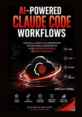 AI Powered Claude Code Workflows: Turn Skills, Agents & MCP Integrations into Repeatable Automation for Coding, Testing, Deployment, and Team Productivity - Jefferson C Phillips - cover
