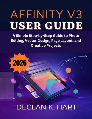 Affinity V3 User Guide: A Simple Step-by-Step Guide to Photo Editing, Vector Design, Page Layout, and Creative Projects - Declan K Hart - cover