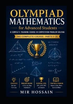 OLYMPIAD MATHEMATICS for Advanced Students: A Complete Training Course in Competition Problem Solving The Complete Course: Parts I-IX - Mir Hossain - cover