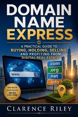 Domain Name Express: Domain Name Express: A Practical Guide to Buying, Holding, Selling, and Profiting from Digital Real Estate - Clarence Riley - cover