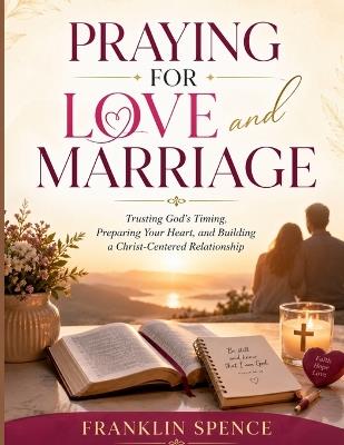 Praying for Love and Marriage: Trusting God's Timing, Preparing Your Heart, and Building a Christ-Centered Relationship - Franklin Spence - cover