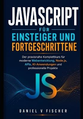 JavaScript für Einsteiger und Fortgeschrittene: Der praxisnahe Komplettkurs für moderne Webentwicklung, Node.js, APIs, KI-Anwendungen und professionelle Projekte - Daniel V Fischer - cover