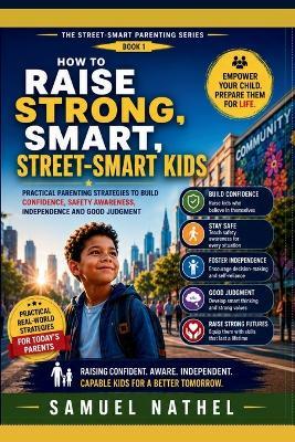 How To Raise Strong Smart Street Kids: Practical Parenting Strategies To Build Confidence, Safety Awareness, Independence And Good Judgement - Samuel Nathel - cover