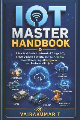 IoT Master Handbook: A Practical Guide to Internet of Things (IoT), Smart Devices, Sensors, Arduino, ESP32, Wireless Communication, Cloud Computing, MQTT, Artificial Intelligence, Industry 4.0, and Real-World Projects - Vairakumar T - cover