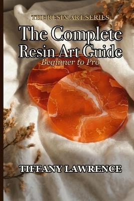 The Complete Resin Art Guide: Beginner to Pro - Tiffany Lawrence - cover