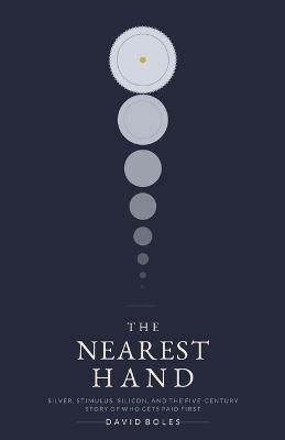 The Nearest Hand: Silver, Stimulus, Silicon, and the Five-Century Story of Who Gets Paid First - David Boles - cover