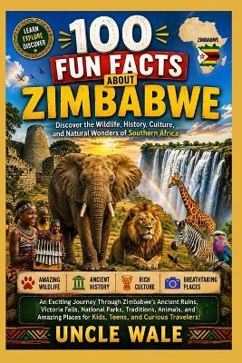 100 Fun Facts About Zimbabwe: Discover the Wildlife, History, Culture, and Natural Wonders of Southern Africa: An Exciting Journey Through Zimbabwe's Ancient Ruins, Victoria Falls, National Parks, - Uncle Wale - cover