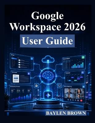 Google Workspace 2026 User Guide: A Complete Step-by-Step Manual for Gmail, Docs, Sheets, Gemini AI, Collaboration, and Productivity - Baylen Brown - cover