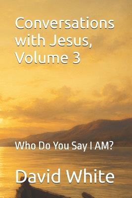 Conversations with Jesus, Volume 3: Who Do You Say I AM? - David White - cover