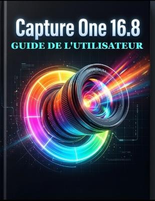 Capture One 16.8 Guide de l'utilisateur: Le manuel complet pour débutants et experts: retouche RAW, étalonnage des couleurs par IA, prise de vue connectée et retouche photo professionnelle simplifiée dès le premier jour - Charles Palmer - cover