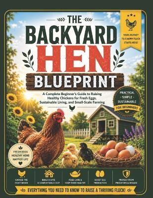 The Backyard Hen Blueprint: A Complete Beginner's Guide to Raising Healthy Chickens for Fresh Eggs, Sustainable Living, and Small-Scale Farming. - Glory Karl - cover