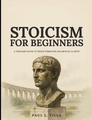 Stoicism for Beginners: The Ultimate Self-Development Journal, 365 Days to Master Emotional Intelligence, Build Mental Toughness, and Eliminate Negative Thinking for a Stronger, More Successful You - Paul L Villa - cover
