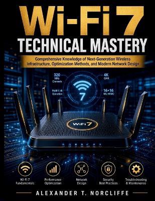 Wi-Fi 7 Technical Mastery: Comprehensive Knowledge of Next-Generation Wireless Infrastructure, Optimization Methods, and Modern Network Design - Alexander T Norcliffe - cover