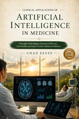 Clinical Applications of Artificial Intelligence in Medicine: Principles, Technologies, Operational Efficiency, Case Studies, and Future Trends in Modern Healthcare - Chad Faust - cover