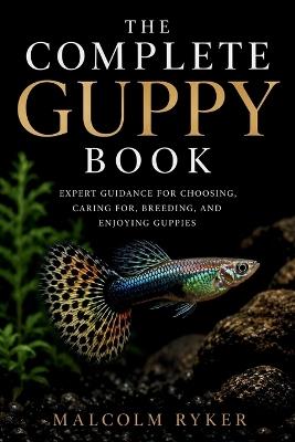 The Complete Guppy Book: Expert Guidance for Choosing, Caring for, Breeding, and Enjoying Guppies - Malcolm Ryker - cover