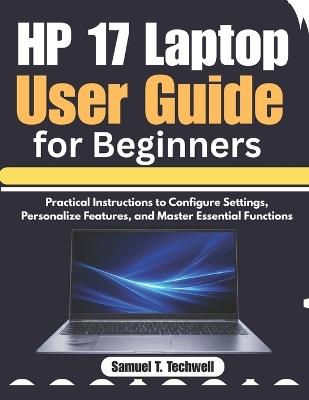 HP 17 Laptop User Guide for Beginners: Practical Instructions to Configure Settings, Personalize Features, and Master Essential Functions - Samuel T Techwell - cover