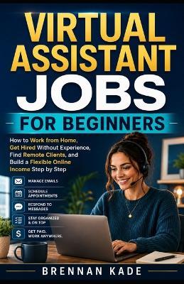 Virtual Assistant Jobs for Beginners: How to Work from Home, Get Hired Without Experience, Find Remote Clients, and Build a Flexible Online Income Step by Step - Brennan Kade - cover