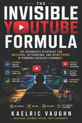 The invisible YouTube formula: The Beginner's Blueprint for Building, Automating, and Monetizing AI-Powered Faceless Channels - Kaelric Vaughn - cover