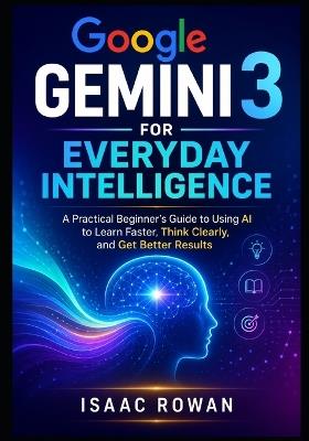 Google Gemini 3 for Everyday Intelligence: A Practical Beginner's Guide to Using AI to Learn Faster, Think Clearly, and Get Better Results - Isaac Rowan - cover