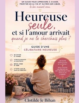 Confessions d'une célibataire heureuse: Guide d'une femme qui a cessé d'attendre pour enfin vivre, s'aimer et construire son bonheur sans dépendre d'une relation amoureuse - Clotilde Le Bihan - cover