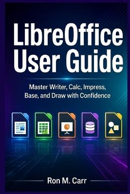 LibreOffice User Guide: Master Writer, Calc, Impress, Base, and Draw with Confidence - Ron M Carr - cover