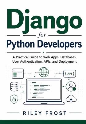 Django for Python Developers: A Practical Guide to Web Apps, Databases, User Authentication, APIs, and Deployment - Riley Frost - cover