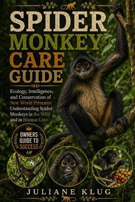 Spider Monkey Care Guide: Ecology, Intelligence, and Conservation of New World Primates: Understanding Spider Monkeys in the Wild and in Human Care. - Juliane Klug - cover