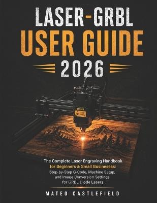 Laser-Grbl User Guide 2026: The Complete Laser Engraving Handbook for Beginners & Small Businesses: Step-by-Step G-Code, Machine Setup, and Image Conversion Settings for GRBL Diode Lasers - Mateo Castlefield - cover