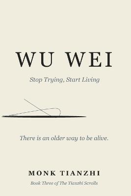 Wu Wei: Stop Trying, Start Living - The Ancient Taoist Art of Effortless Action for the Exhausted, the Overthinkers, and the Burned Out - Monk Tianzhi - cover