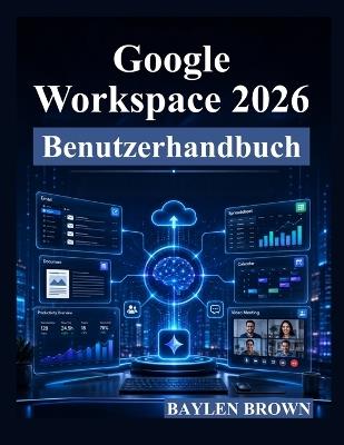 Google Workspace 2026 Benutzerhandbuch: Eine vollständige Schritt-für-Schritt-Anleitung für Gmail, Docs, Sheets, Gemini AI, Zusammenarbeit und Produktivität - Baylen Brown - cover