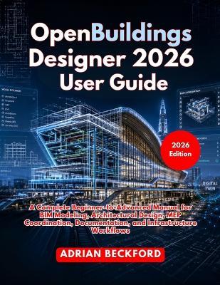 OpenBuildings Designer 2026 User Guide: A Complete Beginner-to-Advanced Manual for BIM Modeling, Architectural Design, MEP Coordination, Documentation, and Infrastructure Workflows - Adrian Beckford - cover