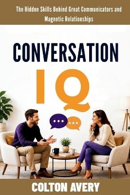 Conversation IQ: The Hidden Skills Behind Great Communicators and Magnetic Relationships - Colton Avery - cover