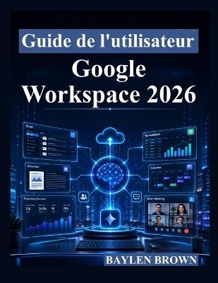 Guide de l'utilisateur Google Workspace 2026: Un guide complet étape par étape pour Gmail, Docs, Sheets, Gemini AI, la collaboration et la productivité - Baylen Brown - cover