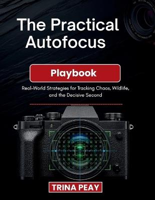 The Practical Autofocus Playbook: Real-World Strategies for Tracking Chaos, Wildlife, and the Decisive Second - Trina Peay - cover