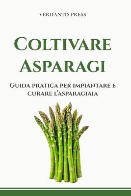 Coltivare Asparagi: Guida pratica per impiantare e curare l'asparagiaia - Verdantis Press - cover