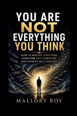 You Are Not Everything You Think: How to Master Your Mind, Overcome Self-Sabotage, and Achieve Self-Mastery - Mallory Roy - cover
