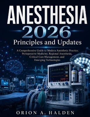 Anesthesia 2026: Principles and Updates: A Comprehensive Guide to Modern Anesthetic Practice, Perioperative Medicine, Regional Anesthesia, Critical Care Management, and Emerging Technologies - Orion A Halden - cover