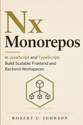Nx Monorepos in JavaScript and TypeScript: Build Scalable Frontend and Backend Workspaces - Robert U Johnson - cover