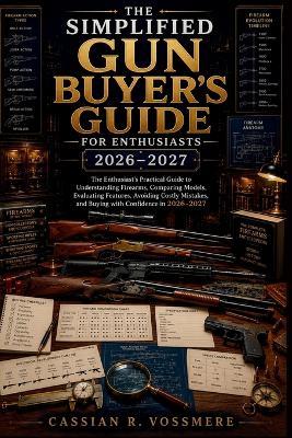 The Simplified Gun Buyer's Guide 2026-2027 for Enthusiasts: The Enthusiast's Practical Guide to Understanding Firearms, Comparing Models, Evaluating Features, Avoiding Costly Mistakes, and Buying with - Cassian R Vossmere - cover