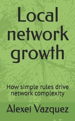 Local network growth: How simple rules drive network complexity - Alexei Vazquez - cover