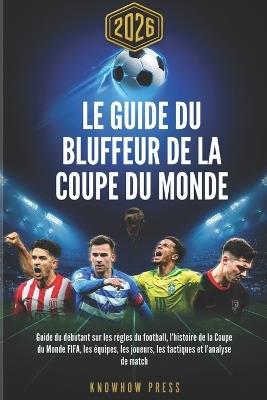 Le Guide du Bluffeur de la Coupe du Monde 2026: Guide du débutant sur les règles du football, l'histoire de la Coupe du Monde FIFA, les équipes, les joueurs, les tactiques et l'analyse de match - Knowhow Press - cover