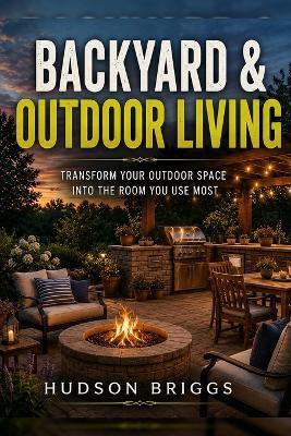 Backyard & Outdoor Living: Transform Your Outdoor Space Into the Room You Use Most - Hudson Briggs - cover