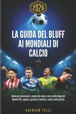 La Guida del Bluff ai Mondiali di Calcio 2026 (Italian Edition): Guida per principianti a regole del calcio, storia della Coppa del Mondo FIFA, squadre, giocatori, tattiche e analisi delle partite - Knowhow Press - cover