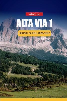 Alta Via 1 Hiking Guide 2026-2027: Stage Breakdowns, Rifugio Reservations, Shoulder Season Tips, Hidden Trails, and Reliable Costs for Independent Alpine Trekkers - Alban Lee - cover