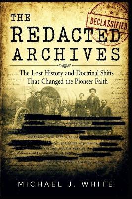 The Redacted Archives: The Lost History and Doctrinal Shifts That Changed the Pioneer Faith - Michael J White - cover