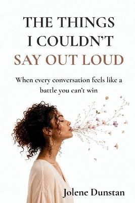 The Things I Couldn't Say Out Loud: When every conversation feels like a battle you can't win: Understanding Self-Silencing, People-Pleasing, and Emotionally Unhealthy Relationship Patterns. - Jolene Dunstan - cover
