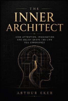 The Inner Architect: How Attention, Imagination and Belief Shape the Life You Experience - Arthur Eker - cover