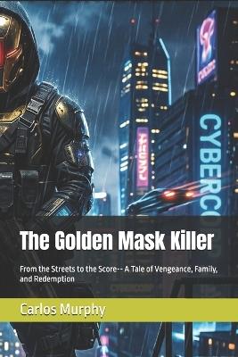 The Golden Mask Killer: From the Streets to the Score-- A Tale of Vengeance, Family, and Redemption - Carlos Murphy - cover