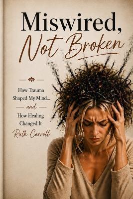 Miswired, Not Broken: How Trauma Shaped My Mind- And How Healing Changed It - Ruth Carroll - cover