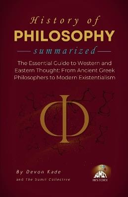 HISTORY OF PHILOSOPHY Summarized: The Essential Guide to Western and Eastern Thought: From Ancient Greek Philosophers to Modern Existentialism - Devon Kade - cover